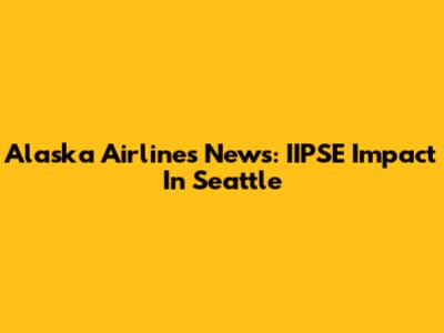 Alaska Airlines News: IIPSE Impact In Seattle