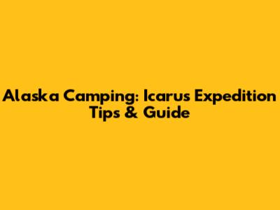 Alaska Camping: Icarus Expedition Tips & Guide