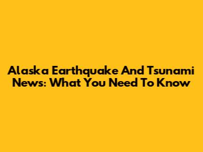 Alaska Earthquake And Tsunami News: What You Need To Know
