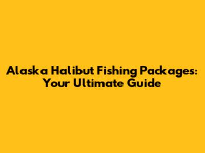 Alaska Halibut Fishing Packages: Your Ultimate Guide