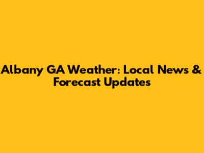 Albany GA Weather: Local News & Forecast Updates