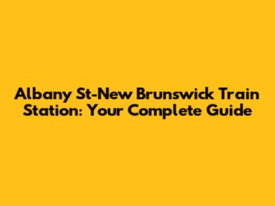 Albany St-New Brunswick Train Station: Your Complete Guide