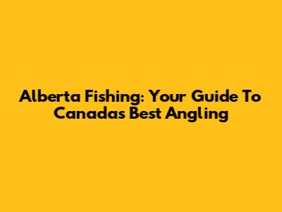 Alberta Fishing: Your Guide To Canada's Best Angling