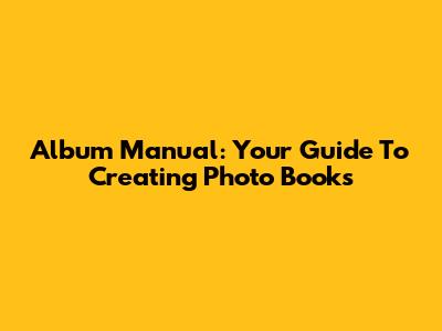 Album Manual: Your Guide To Creating Photo Books