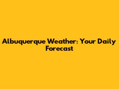 Albuquerque Weather: Your Daily Forecast