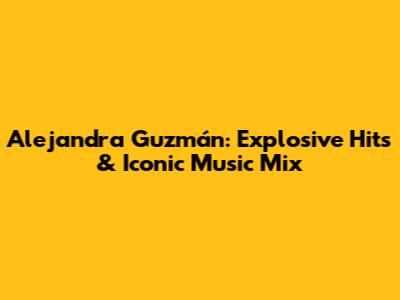 Alejandra Guzmán: Explosive Hits & Iconic Music Mix