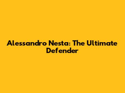 Alessandro Nesta: The Ultimate Defender