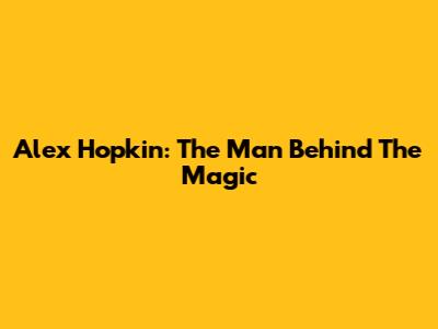 Alex Hopkin: The Man Behind The Magic