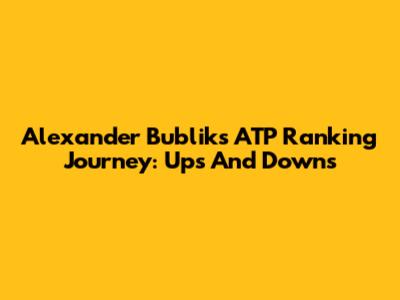 Alexander Bublik's ATP Ranking Journey: Ups And Downs