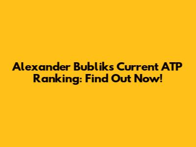 Alexander Bublik's Current ATP Ranking: Find Out Now!