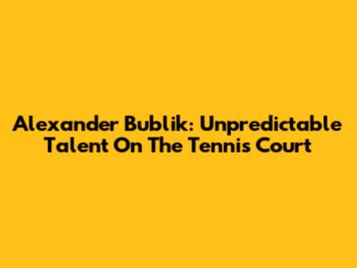 Alexander Bublik: Unpredictable Talent On The Tennis Court