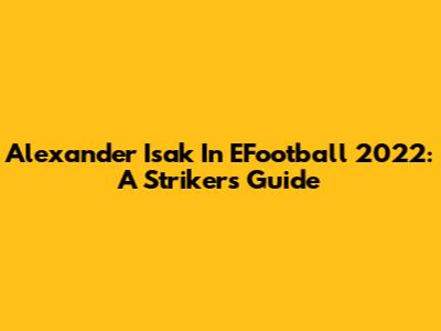 Alexander Isak In EFootball 2022: A Striker's Guide