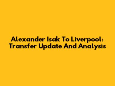 Alexander Isak To Liverpool: Transfer Update And Analysis