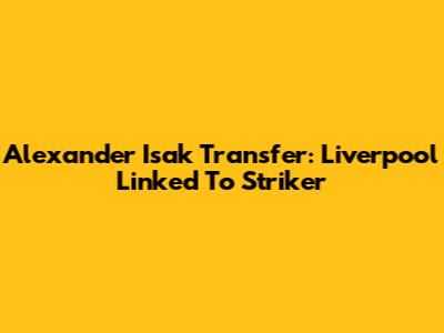 Alexander Isak Transfer: Liverpool Linked To Striker