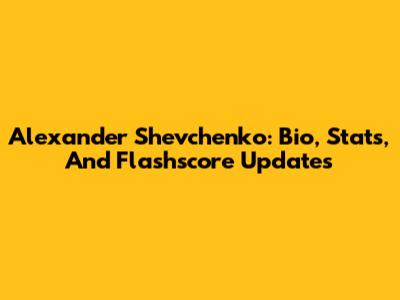 Alexander Shevchenko: Bio, Stats, And Flashscore Updates