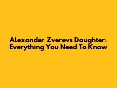 Alexander Zverev's Daughter: Everything You Need To Know