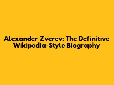 Alexander Zverev: The Definitive Wikipedia-Style Biography