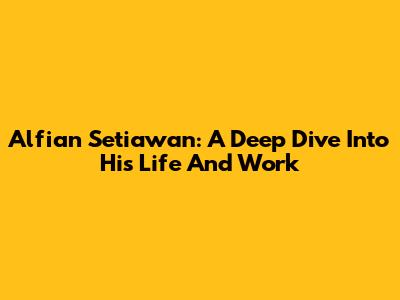 Alfian Setiawan: A Deep Dive Into His Life And Work