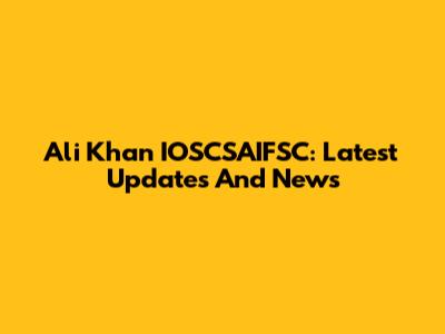 Ali Khan IOSCSAIFSC: Latest Updates And News
