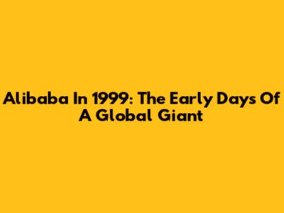 Alibaba In 1999: The Early Days Of A Global Giant