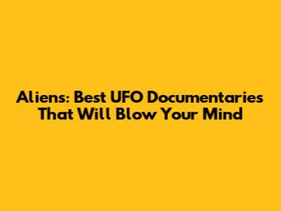 Aliens: Best UFO Documentaries That Will Blow Your Mind