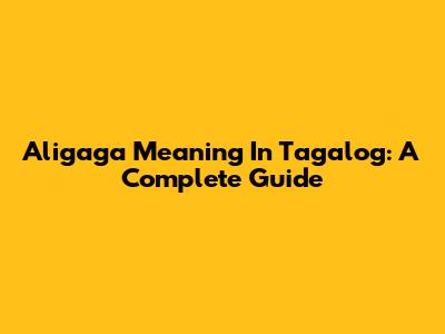 Aligaga Meaning In Tagalog: A Complete Guide