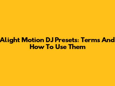 Alight Motion DJ Presets: Terms And How To Use Them