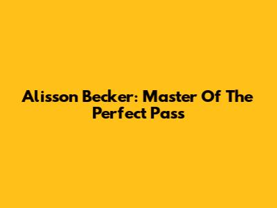 Alisson Becker: Master Of The Perfect Pass