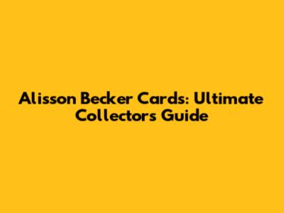 Alisson Becker Cards: Ultimate Collector's Guide