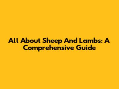 All About Sheep And Lambs: A Comprehensive Guide