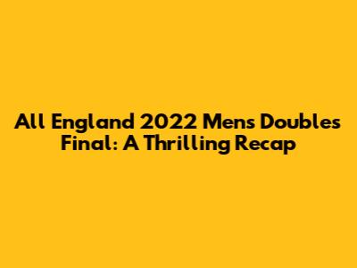 All England 2022 Men's Doubles Final: A Thrilling Recap