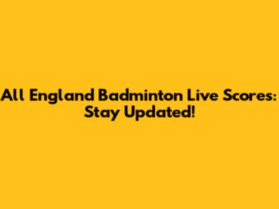 All England Badminton Live Scores: Stay Updated!