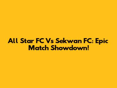 All Star FC Vs Sekwan FC: Epic Match Showdown!