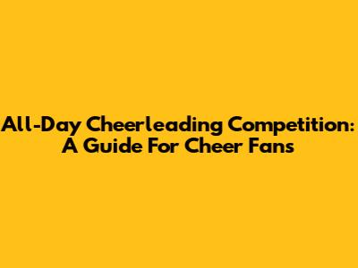 All-Day Cheerleading Competition: A Guide For Cheer Fans