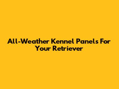 All-Weather Kennel Panels For Your Retriever