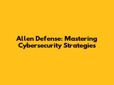 Allen Defense: Mastering Cybersecurity Strategies