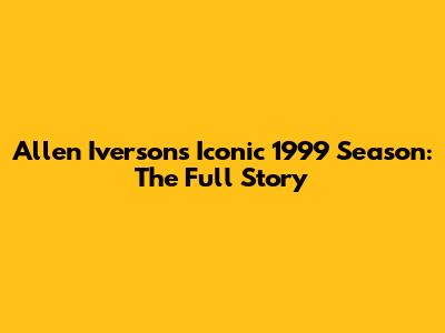 Allen Iverson's Iconic 1999 Season: The Full Story