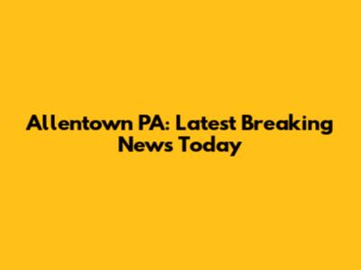 Allentown PA: Latest Breaking News Today
