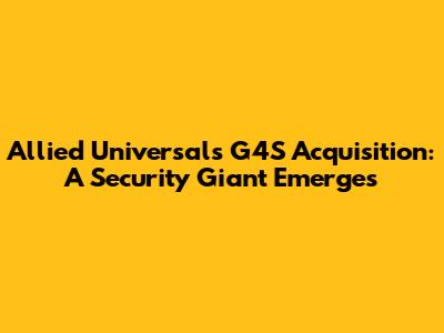 Allied Universal's G4S Acquisition: A Security Giant Emerges