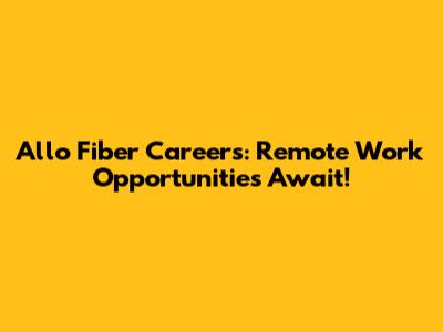 Allo Fiber Careers: Remote Work Opportunities Await!