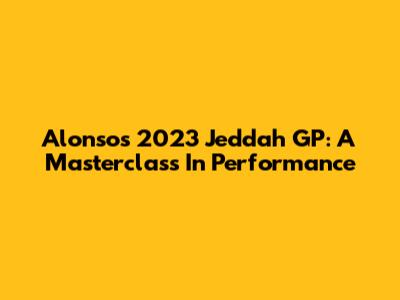 Alonso's 2023 Jeddah GP: A Masterclass In Performance