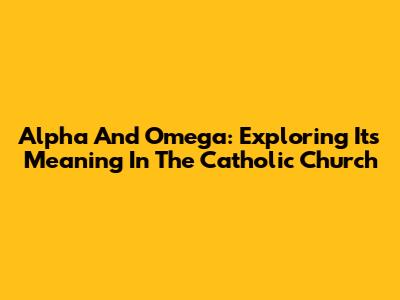 Alpha And Omega: Exploring Its Meaning In The Catholic Church