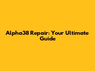 Alpha38 Repair: Your Ultimate Guide