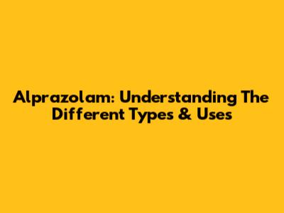 Alprazolam: Understanding The Different Types & Uses