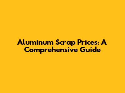 Aluminum Scrap Prices: A Comprehensive Guide