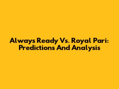 Always Ready Vs. Royal Pari: Predictions And Analysis