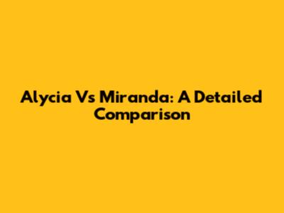 Alycia Vs Miranda: A Detailed Comparison