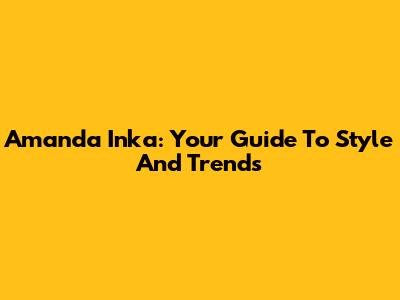 Amanda Inka: Your Guide To Style And Trends