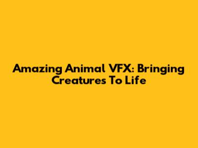 Amazing Animal VFX: Bringing Creatures To Life