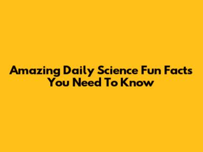Amazing Daily Science Fun Facts You Need To Know